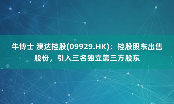 牛博士 澳达控股(09929.HK)：控股股东出售股份，引入三名独立第三方股东