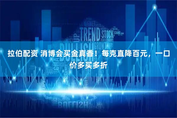 拉伯配资 消博会买金真香！每克直降百元，一口价多买多折
