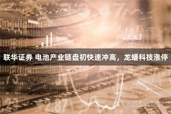 联华证券 电池产业链盘初快速冲高，龙蟠科技涨停