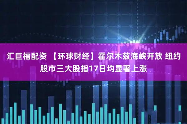 汇巨福配资 【环球财经】霍尔木兹海峡开放 纽约股市三大股指17日均显著上涨