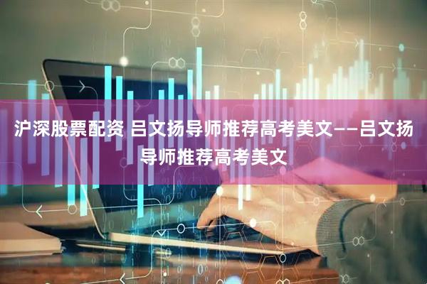沪深股票配资 吕文扬导师推荐高考美文——吕文扬导师推荐高考美文