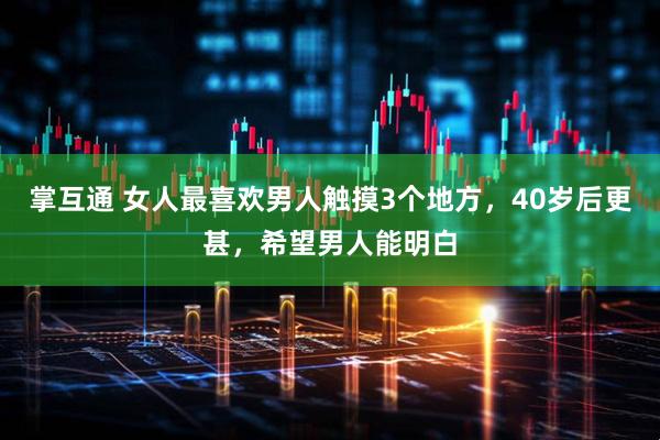 掌互通 女人最喜欢男人触摸3个地方，40岁后更甚，希望男人能明白
