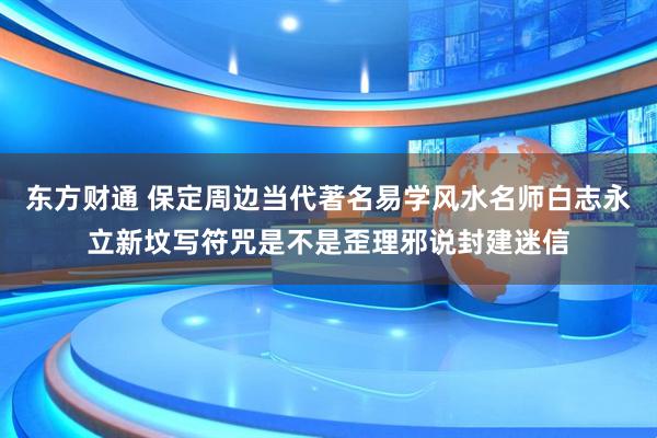东方财通 保定周边当代著名易学风水名师白志永立新坟写符咒是不是歪理邪说封建迷信