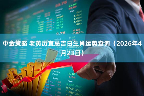 中金策略 老黄历宜忌吉日生肖运势查询（2026年4月23日）