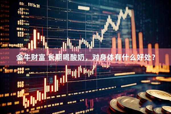 金牛财富 长期喝酸奶，对身体有什么好处？