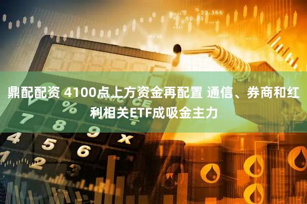 鼎配配资 4100点上方资金再配置 通信、券商和红利相关ETF成吸金主力