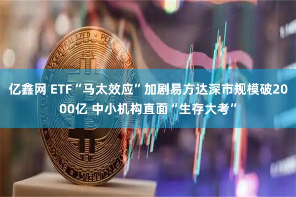 亿鑫网 ETF“马太效应”加剧易方达深市规模破2000亿 中小机构直面“生存大考”