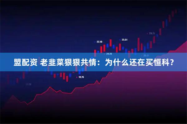 盟配资 老韭菜狠狠共情：为什么还在买恒科？