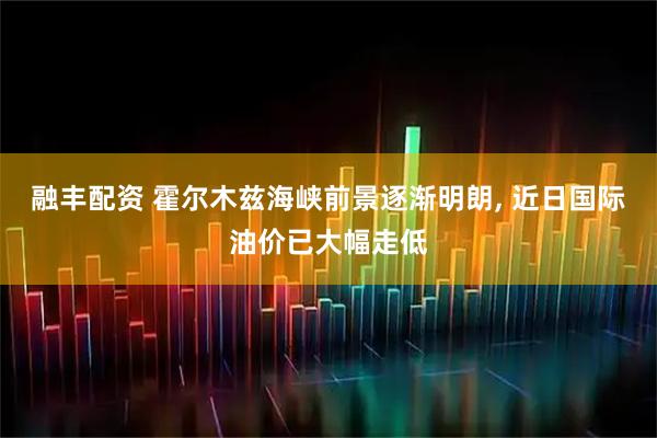 融丰配资 霍尔木兹海峡前景逐渐明朗, 近日国际油价已大幅走低