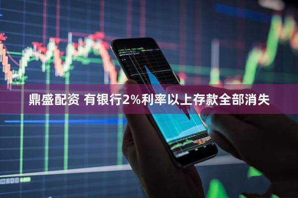 鼎盛配资 有银行2%利率以上存款全部消失