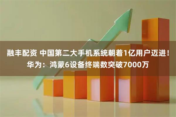 融丰配资 中国第二大手机系统朝着1亿用户迈进！华为：鸿蒙6设备终端数突破7000万