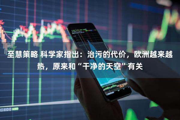 至慧策略 科学家指出：治污的代价，欧洲越来越热，原来和“干净的天空”有关