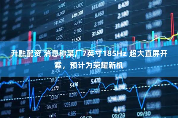 升融配资 消息称某厂7英寸185Hz 超大直屏开案，预计为荣耀新机