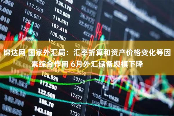 锦达网 国家外汇局：汇率折算和资产价格变化等因素综合作用 6月外汇储备规模下降