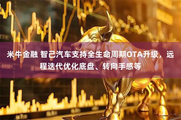 米牛金融 智己汽车支持全生命周期OTA升级，远程迭代优化底盘、转向手感等