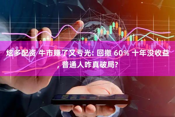 炫多配资 牛市赚了又亏光: 回撤 60% 十年没收益, 普通人咋真破局?