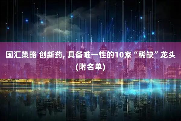 国汇策略 创新药, 具备唯一性的10家“稀缺”龙头(附名单)