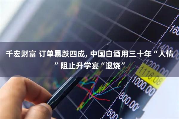千宏财富 订单暴跌四成, 中国白酒用三十年“人情”阻止升学宴“退烧”