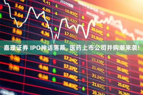 嘉理证券 IPO神话落幕, 医药上市公司并购潮来袭!