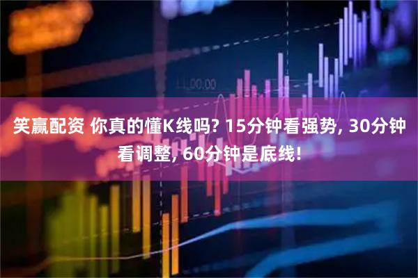 笑赢配资 你真的懂K线吗? 15分钟看强势, 30分钟看调整, 60分钟是底线!