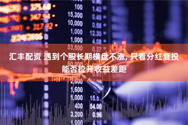汇丰配资 遇到个股长期横盘不涨, 只看分红复投能否拉开收益差距