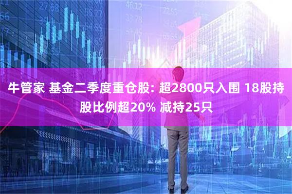 牛管家 基金二季度重仓股: 超2800只入围 18股持股比例超20% 减持25只