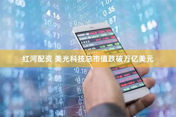 红河配资 美光科技总市值跌破万亿美元