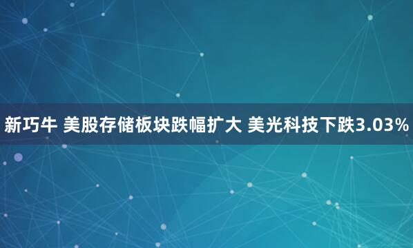 新巧牛 美股存储板块跌幅扩大 美光科技下跌3.03%