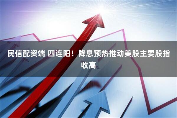 民信配资端 四连阳！降息预热推动美股主要股指收高