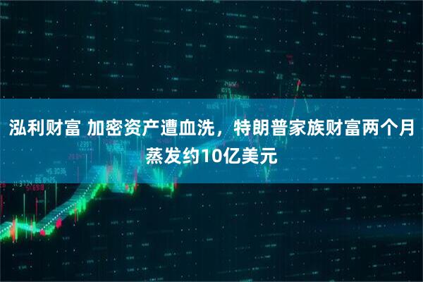 泓利财富 加密资产遭血洗，特朗普家族财富两个月蒸发约10亿美元