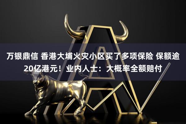 万银鼎信 香港大埔火灾小区买了多项保险 保额逾20亿港元！业内人士：大概率全额赔付