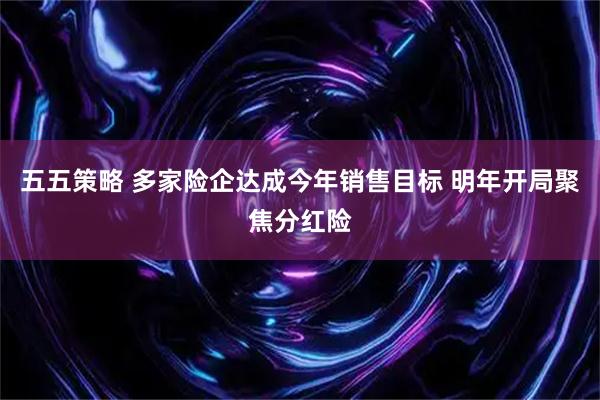 五五策略 多家险企达成今年销售目标 明年开局聚焦分红险