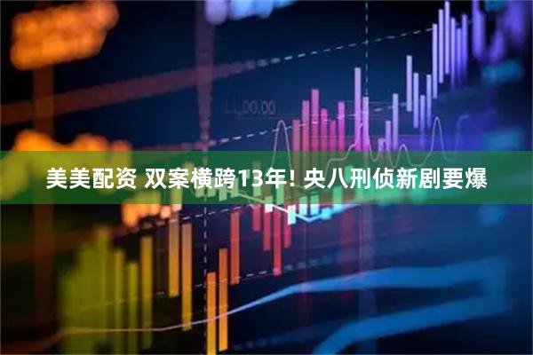 美美配资 双案横跨13年! 央八刑侦新剧要爆