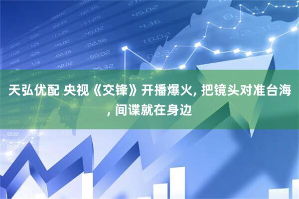 天弘优配 央视《交锋》开播爆火, 把镜头对准台海, 间谍就在身边