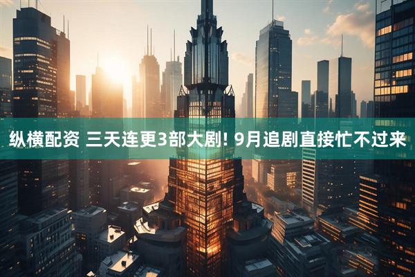 纵横配资 三天连更3部大剧! 9月追剧直接忙不过来