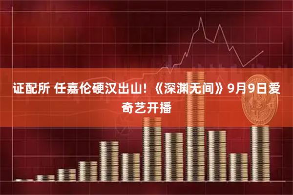 证配所 任嘉伦硬汉出山! 《深渊无间》9月9日爱奇艺开播