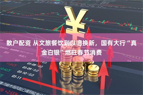 散户配资 从文旅餐饮到以旧换新，国有大行“真金白银”燃旺春节消费