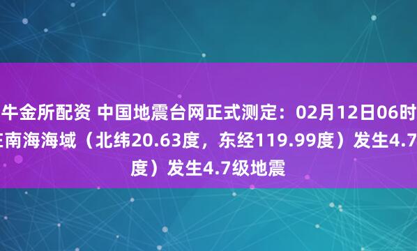牛金所配资 中国地震台网正式测定：02月12日06时27分在南海海域（北纬20.63度，东经119.99度）发生4.7级地震