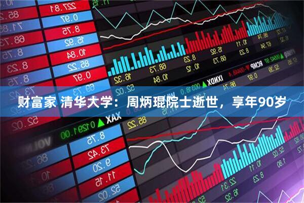 财富家 清华大学：周炳琨院士逝世，享年90岁