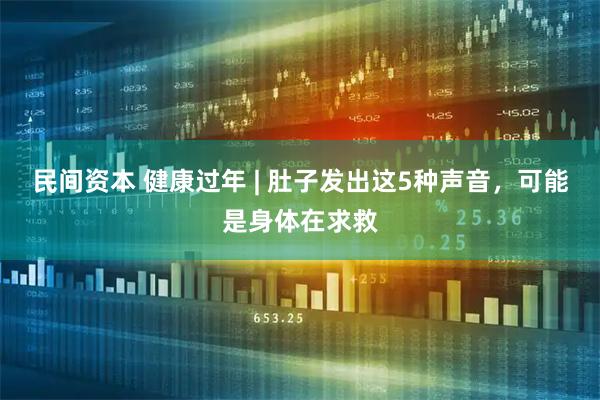 民间资本 健康过年 | 肚子发出这5种声音，可能是身体在求救