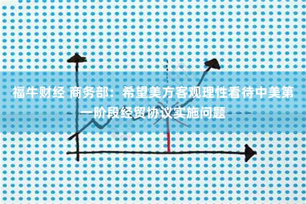 福牛财经 商务部：希望美方客观理性看待中美第一阶段经贸协议实施问题