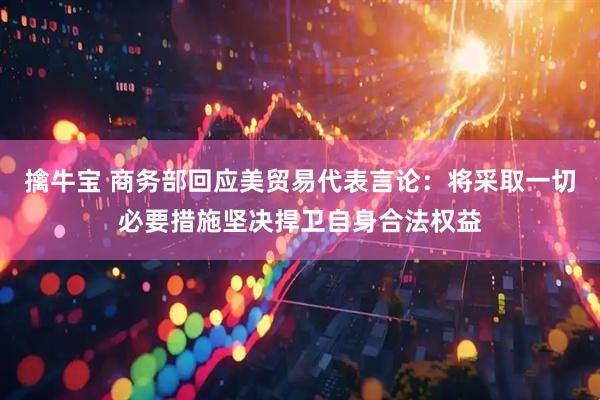 擒牛宝 商务部回应美贸易代表言论：将采取一切必要措施坚决捍卫自身合法权益