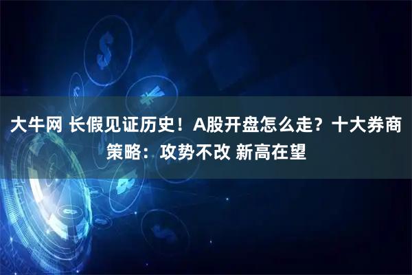 大牛网 长假见证历史！A股开盘怎么走？十大券商策略：攻势不改 新高在望