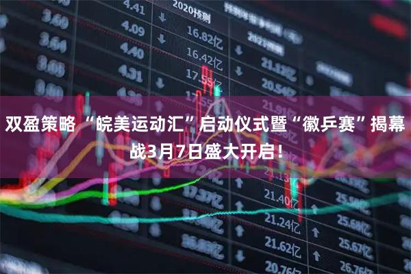 双盈策略 “皖美运动汇”启动仪式暨“徽乒赛”揭幕战3月7日盛大开启！