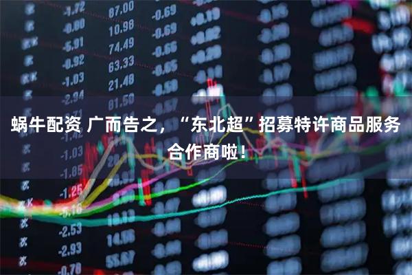 蜗牛配资 广而告之，“东北超”招募特许商品服务合作商啦！