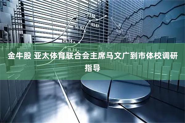 金牛股 亚太体育联合会主席马文广到市体校调研指导