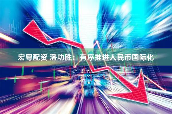 宏粤配资 潘功胜：有序推进人民币国际化