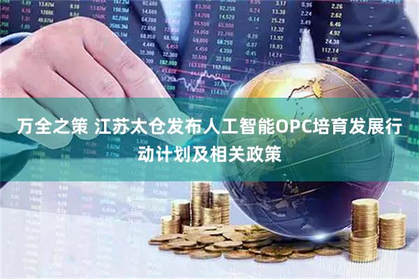 万全之策 江苏太仓发布人工智能OPC培育发展行动计划及相关政策
