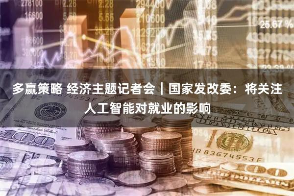 多赢策略 经济主题记者会｜国家发改委：将关注人工智能对就业的影响