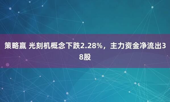 策略赢 光刻机概念下跌2.28%，主力资金净流出38股